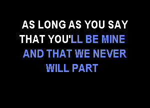 AS LONG AS YOU SAY
THAT YOU'LL BE MINE
AND THAT WE NEVER

WILL PART