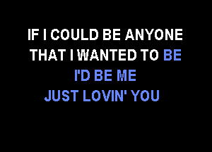 IF I COULD BE ANYONE
THAT I WANTED TO BE
I'D BE ME

JUST LOVIN' YOU