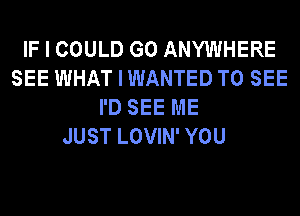 IF I COULD G0 ANYWHERE
SEE WHAT I WANTED TO SEE
I'D SEE ME
JUST LOVIN' YOU