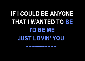 IF I COULD BE ANYONE
THAT I WANTED TO BE
I'D BE ME

JUST LOVIN' YOU

NNN NNNN