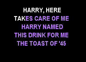 HARRY, HERE
TAKES CARE OF ME
HARRY NAMED
THIS DRINK FOR ME
THE TOAST 0F '45

g