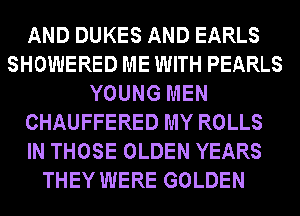 AND DUKES AND EARLS
SHOWERED ME WITH PEARLS
YOUNG MEN
CHAUFFERED MY ROLLS
IN THOSE OLDEN YEARS
THEY WERE GOLDEN