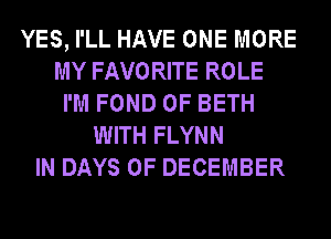 YES, I'LL HAVE ONE MORE
MY FAVORITE ROLE
I'M FOND 0F BETH
WITH FLYNN
IN DAYS OF DECEMBER