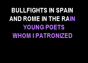 BULLFIGHTS IN SPAIN
AND ROME IN THE RAIN
YOUNG POETS
WHOM l PATRONIZED