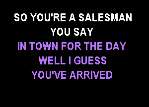 SO YOU'RE A SALESMAN
YOU SAY
IN TOWN FOR THE DAY

WELL I GUESS
YOU'VE ARRIVED