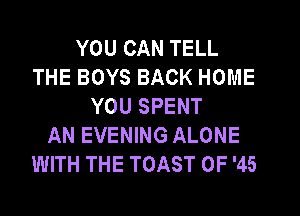 YOU CAN TELL
THE BOYS BACK HOME
YOU SPENT
AN EVENING ALONE
WITH THE TOAST 0F '45
