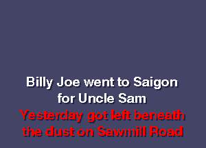 Billy Joe went to Saigon
for Uncle Sam