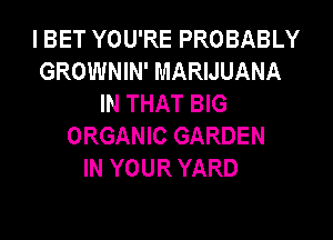 I BET YOU'RE PROBABLY
GROWNIN' MARIJUANA
IN THAT BIG

ORGANIC GARDEN
IN YOUR YARD