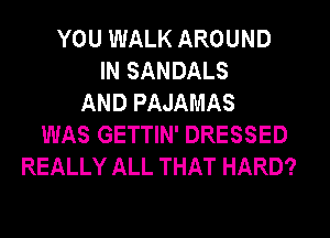 YOU WALK AROUND
IN SANDALS
AND PAJAMAS
WAS GETTIN' DRESSED
REALLY ALL THAT HARD?