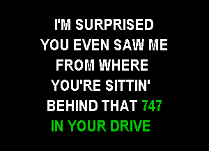 I'M SURPRISED
YOU EVEN SAW ME
FROM WHERE

YOU'RE SITTIN'
BEHIND THAT 747
IN YOUR DRIVE