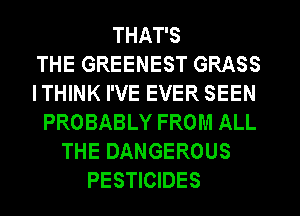 THAT'S
THE GREENEST GRASS
ITHINK I'VE EVER SEEN
PROBABLY FROM ALL
THE DANGEROUS
PESTICIDES