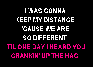 IWAS GONNA
KEEP MY DISTANCE
'CAUSE WE ARE
SO DIFFERENT
TIL ONE DAY I HEARD YOU
CRANKIN' UP THE HAG