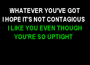 WHATEVER YOU'VE GOT
I HOPE IT'S NOT CONTAGIOUS
I LIKE YOU EVEN THOUGH
YOU'RE SO UPTIGHT