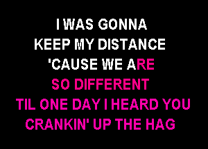 IWAS GONNA
KEEP MY DISTANCE
'CAUSE WE ARE
SO DIFFERENT
TIL ONE DAY I HEARD YOU
CRANKIN' UP THE HAG