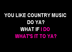 YOU LIKE COUNTRY MUSIC
DO YA?

WHAT IF I DO
WHAT'S IT TO YA?