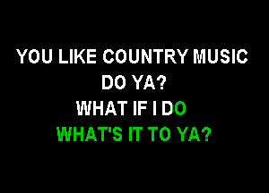 YOU LIKE COUNTRY MUSIC
DO YA?

WHAT IF I DO
WHAT'S IT TO YA?