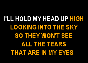 I'LL HOLD MY HEAD UP HIGH
LOOKING INTO THE SKY
SO THEY WON'T SEE
ALL THE TEARS

THAT ARE IN MY EYES