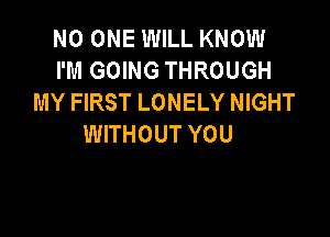 NO ONE WILL KNOW
I'M GOING THROUGH
MY FIRST LONELY NIGHT

WITHOUT YOU