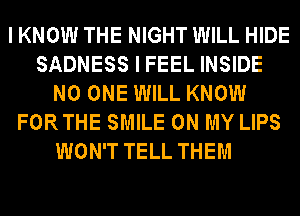 I KNOW THE NIGHT WILL HIDE
SADNESS I FEEL INSIDE
NO ONE WILL KNOW
FORTHE SMILE ON MY LIPS
WON'T TELL THEM