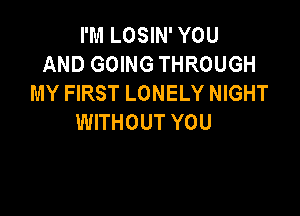 I'M LOSIN' YOU
AND GOING THROUGH
MY FIRST LONELY NIGHT

WITHOUT YOU