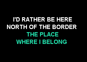 I'D RATHER BE HERE
NORTH OF THE BORDER
THE PLACE
WHERE I BELONG