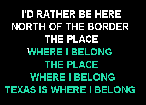 I'D RATHER BE HERE
NORTH OF THE BORDER
THE PLACE
WHERE I BELONG
THE PLACE
WHERE I BELONG
TEXAS IS WHERE I BELONG