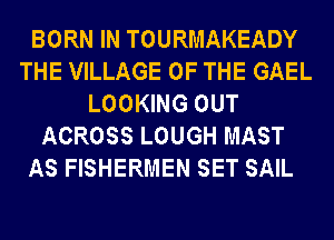 BORN IN TOURMAKEADY
THE VILLAGE OF THE GAEL
LOOKING OUT
ACROSS LOUGH MAST
AS FISHERMEN SET SAIL