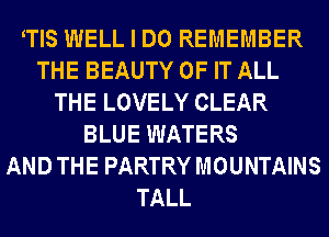 WIS WELL I DO REMEMBER
THE BEAUTY OF IT ALL
THE LOVELY CLEAR
BLUE WATERS
AND THE PARTRY MOUNTAINS
TALL