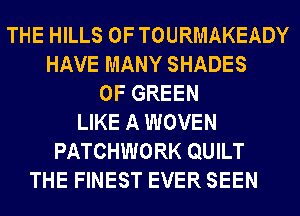 THE HILLS 0F TOURMAKEADY
HAVE MANY SHADES
0F GREEN
LIKE A WOVEN
PATCHWORK QUILT
THE FINEST EVER SEEN