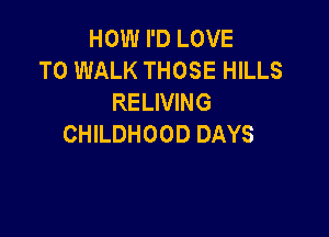 HOWPDLOVE
T0 WALK THOSE HILLS
RELIVING

CHILDHOOD DAYS