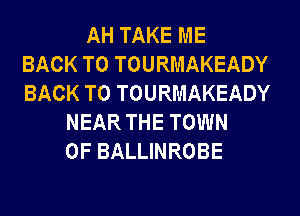 AH TAKE ME
BACK TO TOURMAKEADY
BACK TO TOURMAKEADY
NEAR THE TOWN
OF BALLINROBE
