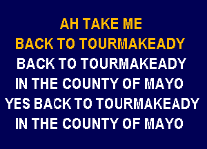 AH TAKE ME
BACK TO TOURMAKEADY
BACK TO TOURMAKEADY
IN THE COUNTY OF MAYO
YES BACK TO TOURMAKEADY
IN THE COUNTY OF MAYO
