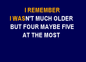 IREMEMBER
IWASN'T MUCH OLDER
BUT FOUR MAYBE FIVE

AT THE MOST