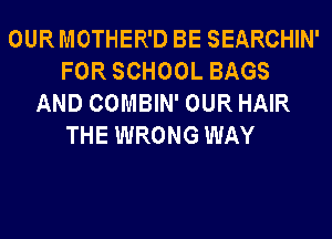 OUR MOTHER'D BE SEARCHIN'
FOR SCHOOL BAGS
AND COMBIN' OUR HAIR
THE WRONG WAY