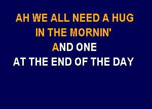 AH WE ALL NEED A HUG
IN THE MORNIN'
AND ONE

AT THE END OF THE DAY