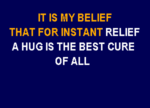 IT IS MY BELIEF
THAT FOR INSTANT RELIEF
A HUG IS THE BEST CURE

OF ALL