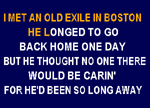 IMET AN OLD EXILE IN BOSTON
HE LONGED TO GO
BACK HOME ONE DAY
BUT HE THOUGHT NO ONE THERE
WOULD BE CARIN'

FOR HE'D BEEN SO LONG AWAY