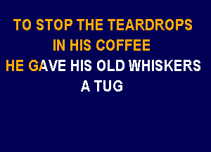 TO STOP THE TEARDROPS
IN HIS COFFEE
HE GAVE HIS OLD WHISKERS
A TUG
