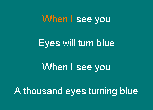 When I see you
Eyes will turn blue

When I see you

A thousand eyes turning blue