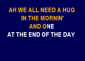 AH WE ALL NEED A HUG
IN THE MORNIN'
AND ONE

AT THE END OF THE DAY