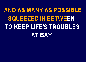 AND AS MANY AS POSSIBLE
SQUEEZED IN BETWEEN
TO KEEP LIFE'S TROUBLES
AT BAY