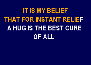 IT IS MY BELIEF
THAT FOR INSTANT RELIEF
A HUG IS THE BEST CURE
OF ALL