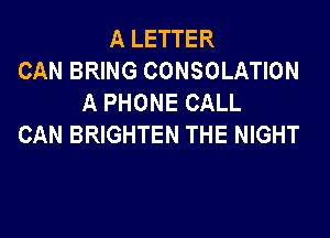 A LETTER
CAN BRING CONSOLATION
A PHONE CALL

CAN BRIGHTEN THE NIGHT