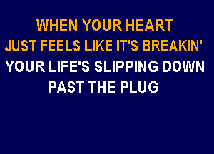 WHEN YOUR HEART
JUST FEELS LIKE IT'S BREAKIN'
YOUR LIFE'S SLIPPING DOWN

PAST THE PLUG