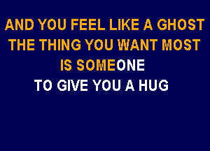 AND YOU FEEL LIKE A GHOST
THE THING YOU WANT MOST
IS SOMEONE
TO GIVE YOU A HUG