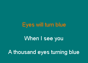 Eyes will turn blue

When I see you

A thousand eyes turning blue