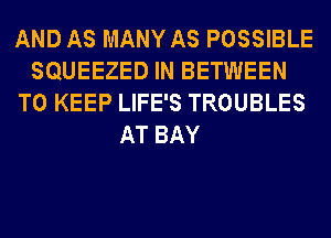 AND AS MANY AS POSSIBLE
SQUEEZED IN BETWEEN
TO KEEP LIFE'S TROUBLES
AT BAY