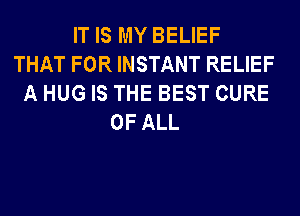 IT IS MY BELIEF
THAT FOR INSTANT RELIEF
A HUG IS THE BEST CURE
OF ALL