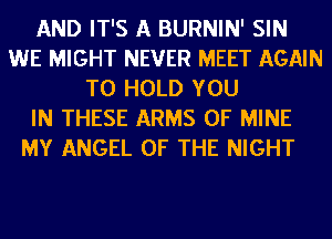 AND IT'S A BURNIN' SIN
WE MIGHT NEVER MEET AGAIN
TO HOLD YOU
IN THESE ARMS OF MINE
MY ANGEL OF THE NIGHT