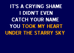 IT'S A CRYING SHAME
I DIDN'T EVEN
CATCH YOUR NAME
YOU TOOK MY HEART
UNDER THE STARRY SKY